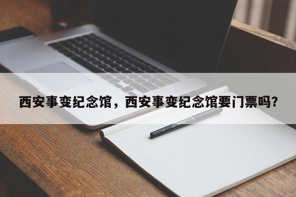 西安事变纪念馆，西安事变纪念馆要门票吗？-第1张图片