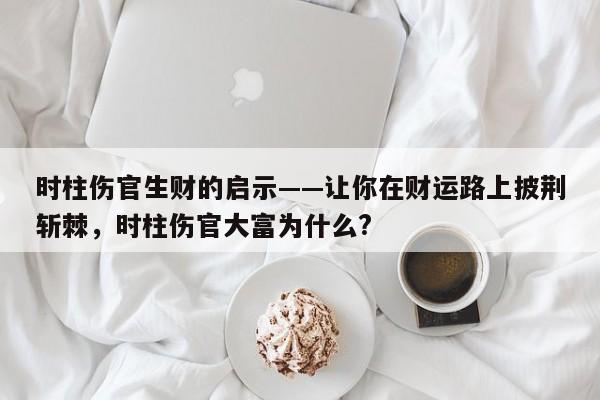 时柱伤官生财的启示——让你在财运路上披荆斩棘，时柱伤官大富为什么?-第1张图片