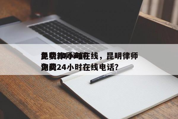 昆明律师询问
免费24小时在线，昆明律师询问
免费24小时在线电话？-第1张图片