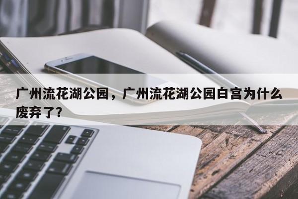 广州流花湖公园，广州流花湖公园白宫为什么废弃了？-第1张图片