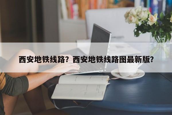 西安地铁线路？西安地铁线路图最新版？-第1张图片