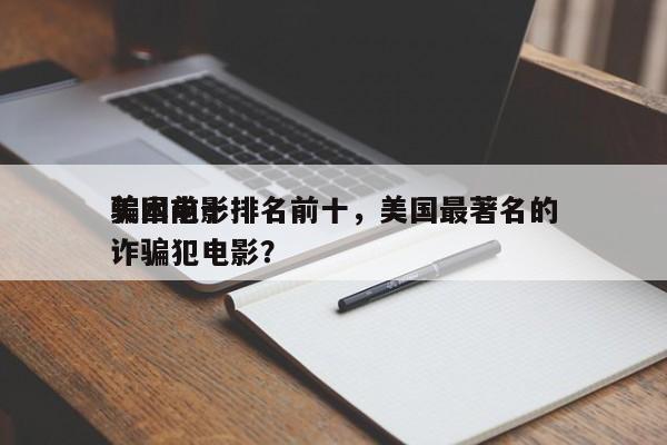 美国前十
骗术电影排名前十，美国最著名的诈骗犯电影？-第1张图片