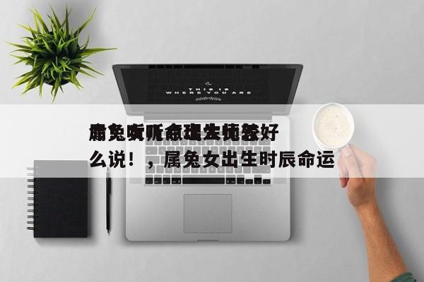 属兔女几点出生比较好
命？听听命理大师怎么说！，属兔女出生时辰命运-第1张图片