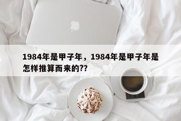 1984年是甲子年，1984年是甲子年是怎样推算而来的?？-第1张图片