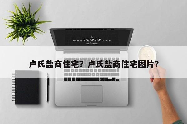 卢氏盐商住宅？卢氏盐商住宅图片？-第1张图片