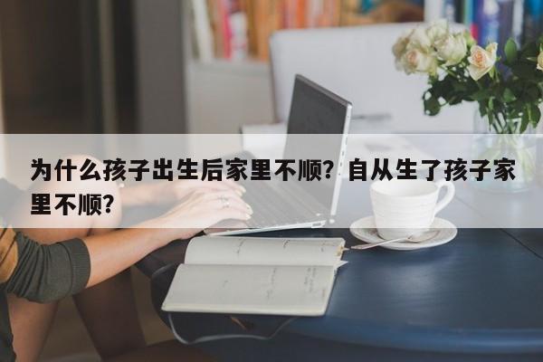 为什么孩子出生后家里不顺？自从生了孩子家里不顺？-第1张图片