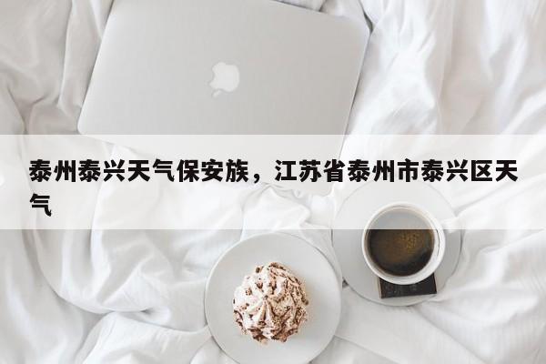 泰州泰兴天气保安族，江苏省泰州市泰兴区天气-第1张图片