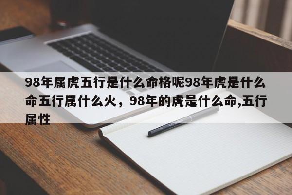 98年属虎五行是什么命格呢98年虎是什么命五行属什么火，98年的虎是什么命,五行属性-第1张图片