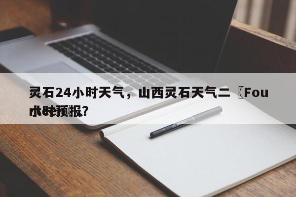灵石24小时天气，山西灵石天气二〖Fourteen〗、
小时预报？-第1张图片
