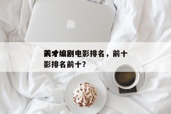 前十
天才编剧电影排名，前十
天才编剧电影排名前十？-第1张图片