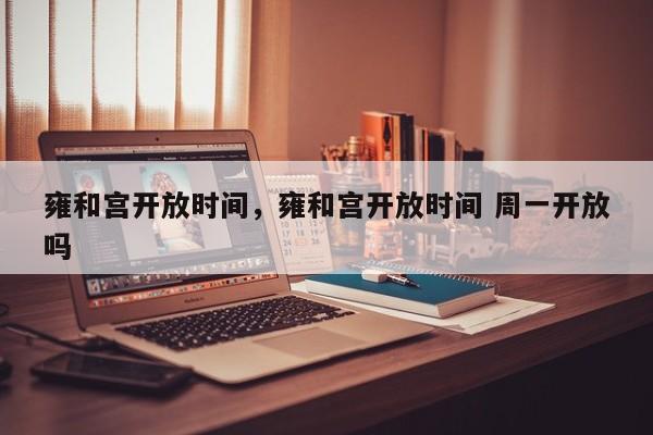 雍和宫开放时间，雍和宫开放时间 周一开放吗-第1张图片