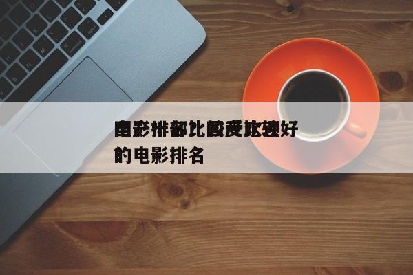 国产十部比较受欢迎
电影排名？国产比较好
的电影排名
？-第1张图片