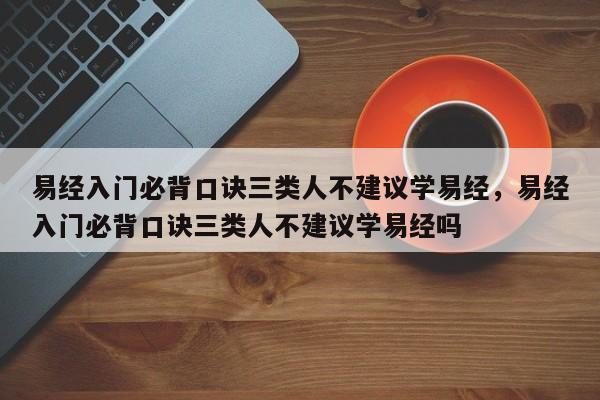 易经入门必背口诀三类人不建议学易经，易经入门必背口诀三类人不建议学易经吗-第1张图片