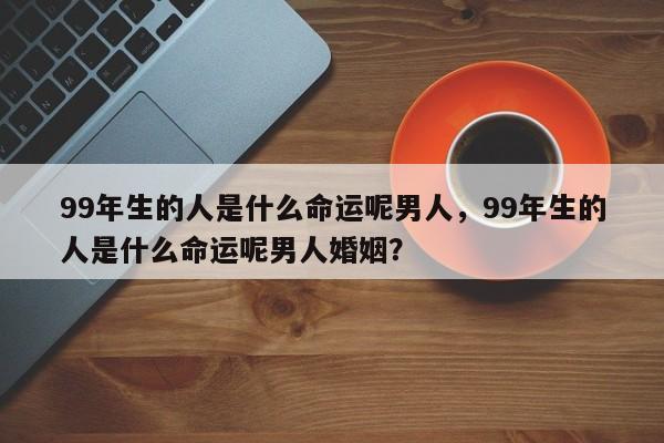 99年生的人是什么命运呢男人，99年生的人是什么命运呢男人婚姻？-第1张图片