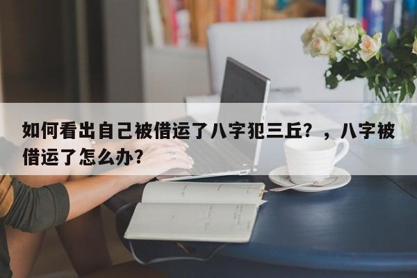 如何看出自己被借运了八字犯三丘？，八字被借运了怎么办？-第1张图片