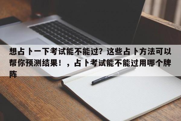 想占卜一下考试能不能过？这些占卜方法可以帮你预测结果！，占卜考试能不能过用哪个牌阵-第1张图片