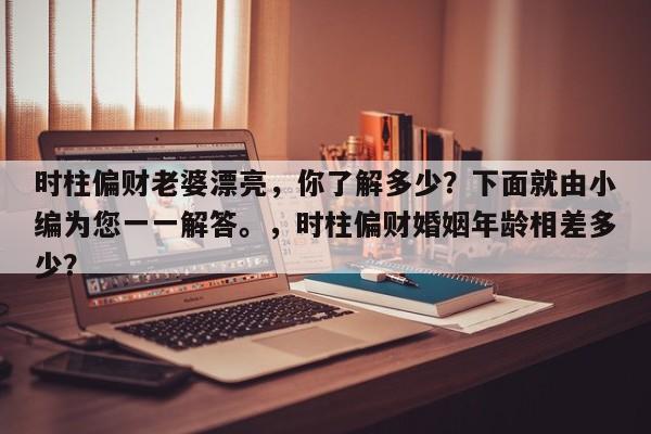 时柱偏财老婆漂亮，你了解多少？下面就由小编为您一一解答。，时柱偏财婚姻年龄相差多少？-第1张图片