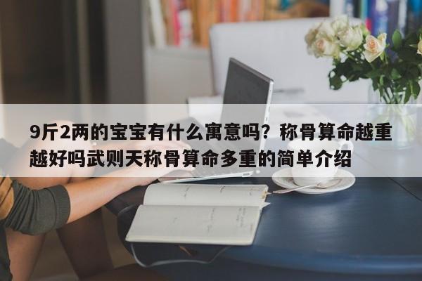 9斤2两的宝宝有什么寓意吗？称骨算命越重越好吗武则天称骨算命多重的简单介绍-第1张图片