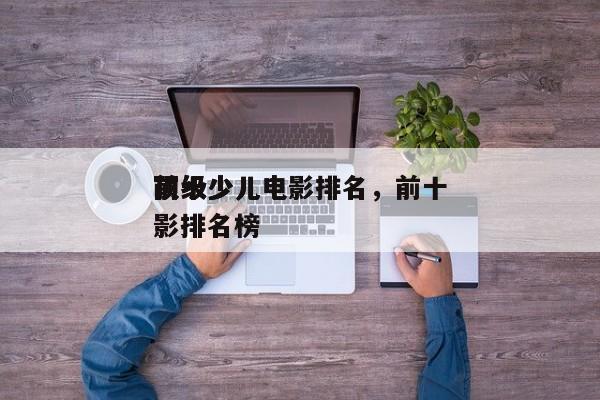 前十
顶级少儿电影排名，前十
顶级少儿电影排名榜-第1张图片