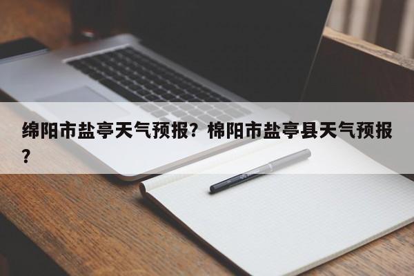 绵阳市盐亭天气预报？棉阳市盐亭县天气预报？-第1张图片