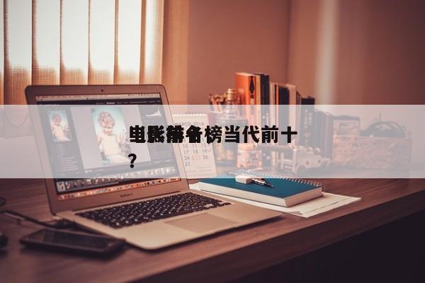 当代前十
电影排名，当代前十
电影排名榜？-第1张图片