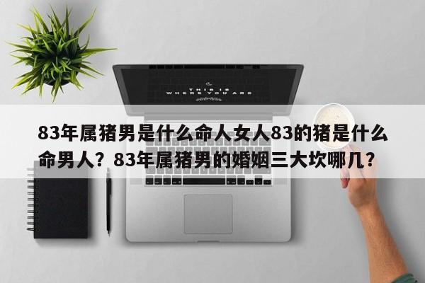 83年属猪男是什么命人女人83的猪是什么命男人？83年属猪男的婚姻三大坎哪几？-第1张图片