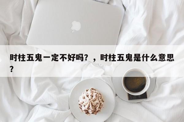时柱五鬼一定不好吗？，时柱五鬼是什么意思？-第1张图片
