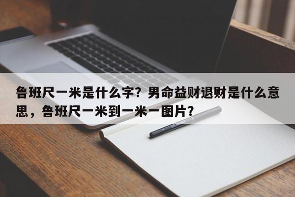 鲁班尺一米是什么字？男命益财退财是什么意思，鲁班尺一米到一米一图片？-第1张图片