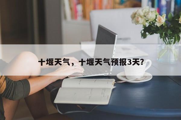 十堰天气，十堰天气预报3天？-第1张图片