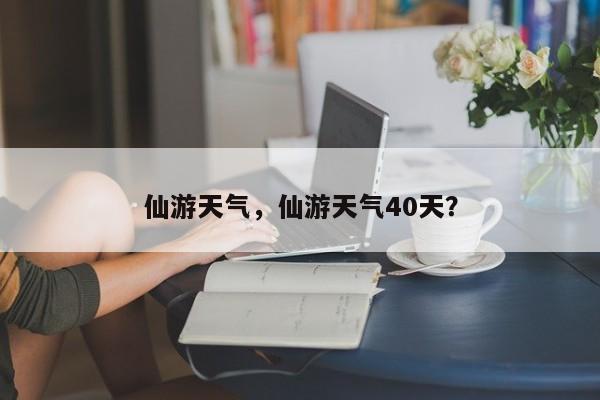 仙游天气，仙游天气40天？-第1张图片