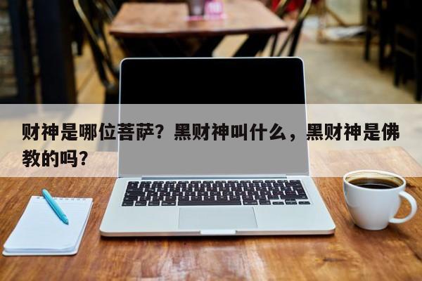 财神是哪位菩萨？黑财神叫什么，黑财神是佛教的吗？-第1张图片