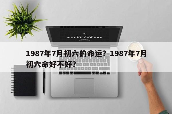 1987年7月初六的命运？1987年7月初六命好不好？-第1张图片