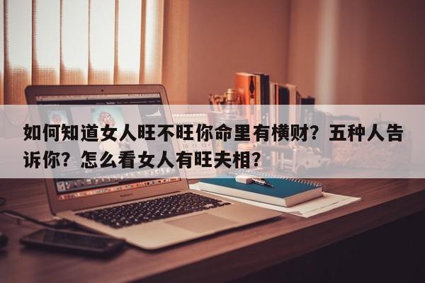 如何知道女人旺不旺你命里有横财？五种人告诉你？怎么看女人有旺夫相？-第1张图片
