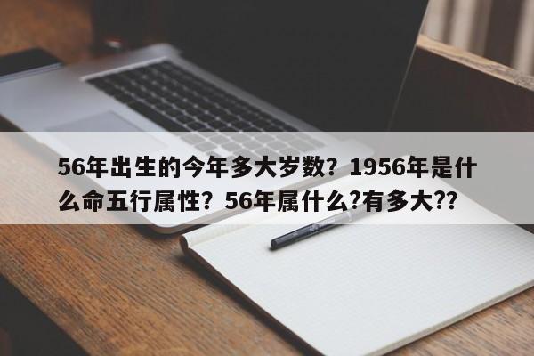 56年出生的今年多大岁数？1956年是什么命五行属性？56年属什么?有多大?？-第1张图片