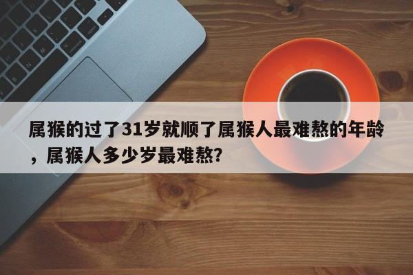 属猴的过了31岁就顺了属猴人最难熬的年龄，属猴人多少岁最难熬？-第1张图片
