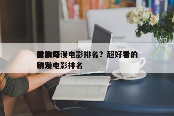 前十
比较好
看的动漫电影排名？超好看的动漫电影排名
榜？-第1张图片