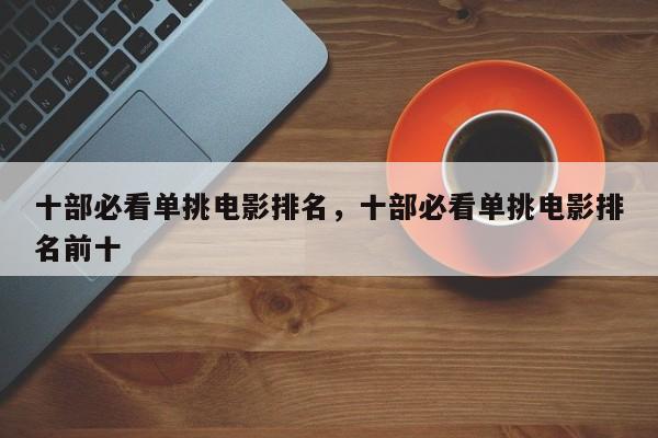 十部必看单挑电影排名，十部必看单挑电影排名前十-第1张图片