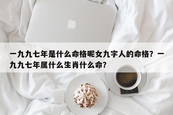 一九九七年是什么命格呢女九字人的命格？一九九七年属什么生肖什么命？-第1张图片