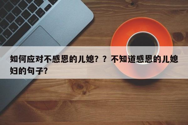 如何应对不感恩的儿媳？？不知道感恩的儿媳妇的句子？-第1张图片