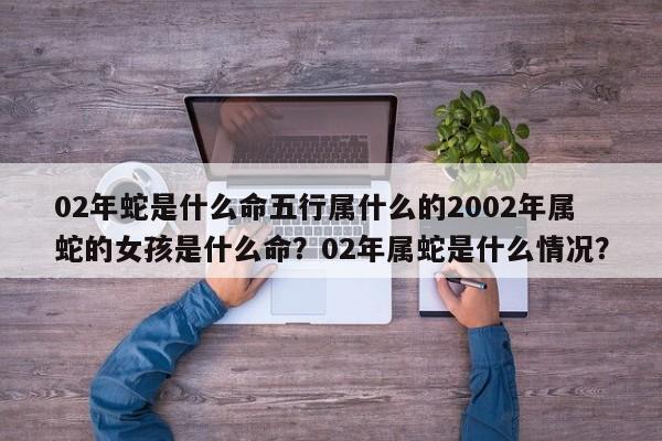 02年蛇是什么命五行属什么的2002年属蛇的女孩是什么命？02年属蛇是什么情况？-第1张图片