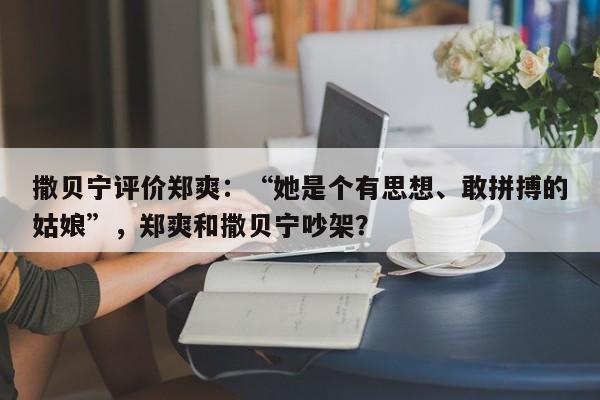 撒贝宁评价郑爽：“她是个有思想、敢拼搏的姑娘”，郑爽和撒贝宁吵架？-第1张图片