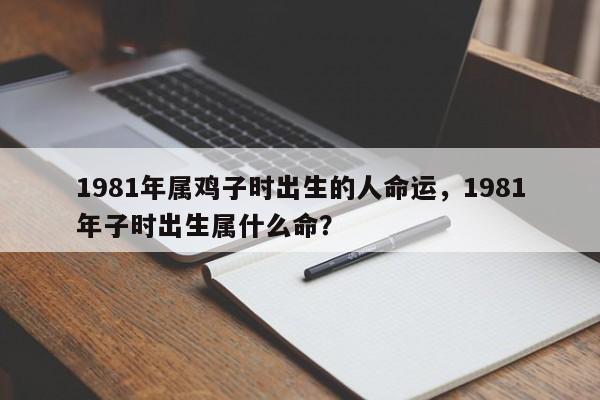 1981年属鸡子时出生的人命运，1981年子时出生属什么命？-第1张图片