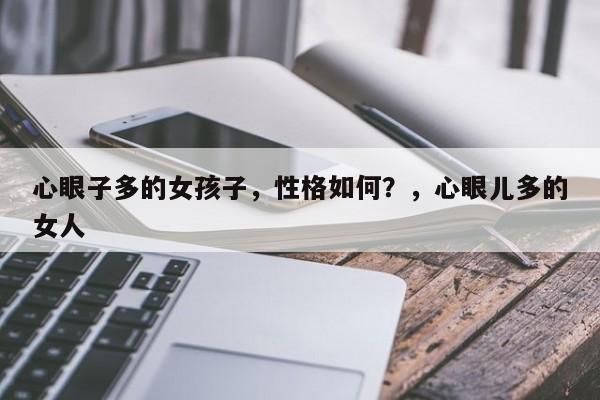 心眼子多的女孩子，性格如何？，心眼儿多的女人-第1张图片