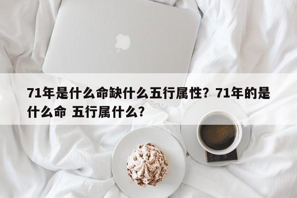 71年是什么命缺什么五行属性？71年的是什么命 五行属什么？-第1张图片