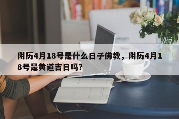 阴历4月18号是什么日子佛教，阴历4月18号是黄道吉日吗？-第1张图片