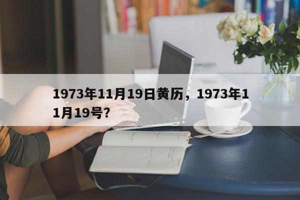 1973年11月19日黄历，1973年11月19号？-第1张图片
