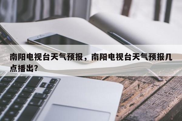 南阳电视台天气预报，南阳电视台天气预报几点播出？-第1张图片