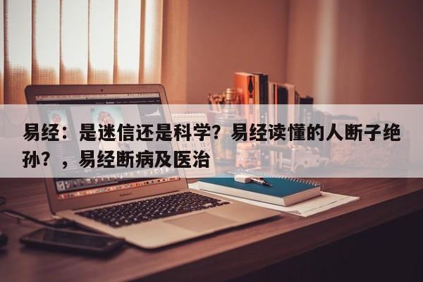 易经：是迷信还是科学？易经读懂的人断子绝孙？，易经断病及医治-第1张图片