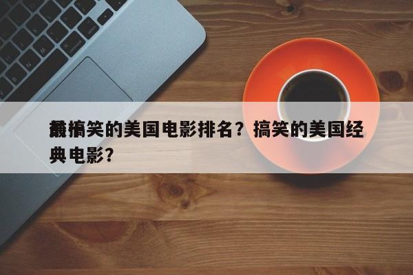 前十
最搞笑的美国电影排名？搞笑的美国经典电影？-第1张图片