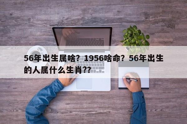 56年出生属啥？1956啥命？56年出生的人属什么生肖?？-第1张图片
